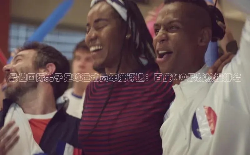 星空体育在线网页版百度翻译App最佳国际男子足球运动员年度评选：百度SEO最新热搜排名