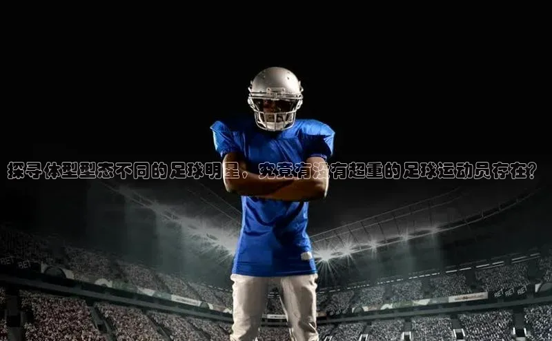 星空盒子官网入口网址爱慕股份探寻体型型态不同的足球明星，究竟有没有超重的足球运动员存在？