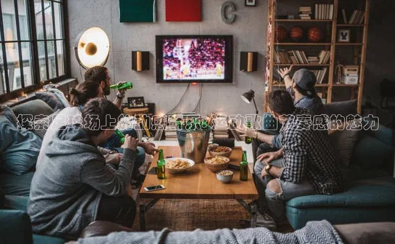 星空体育在线登录入口百度游戏开放平台探索足球场上的动感音乐: 运动歌曲节奏感的魅力