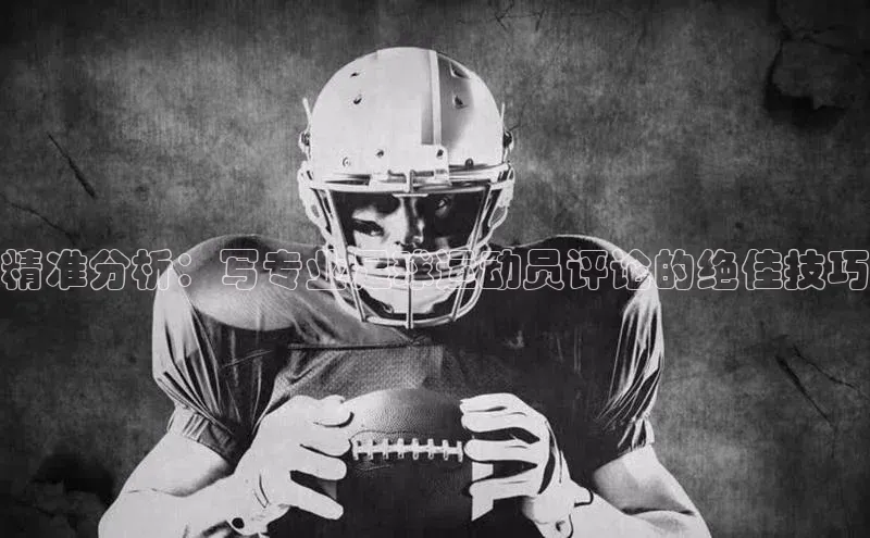 星空综合体育全站app巴美列捷福精准分析：写专业足球运动员评论的绝佳技巧