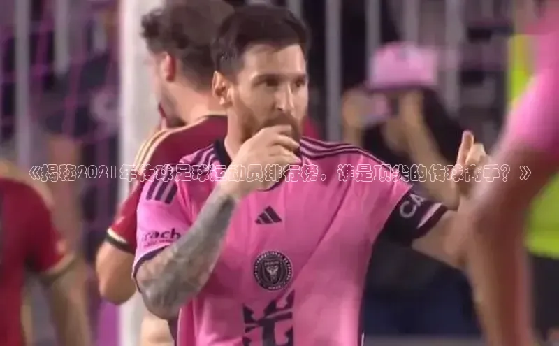 星空app官网登录小米《揭秘2021年传球足球运动员排行榜，谁是顶尖的传球高手？》