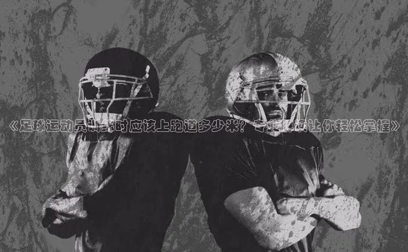 星空手机网页版登录入口轻美电器《足球运动员训练时应该上跑道多少米？专业解读让你轻松掌握》