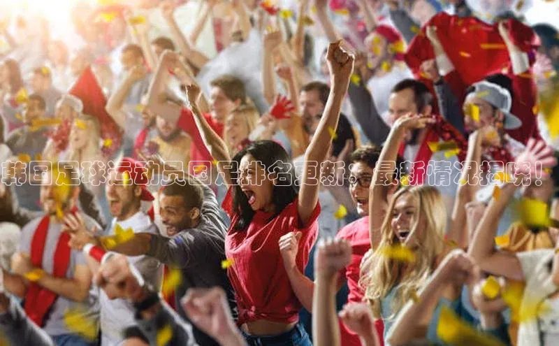 星空官网登录入口百度网盘企业版韩国足球运动员国足排名更新：最新情况揭晓！