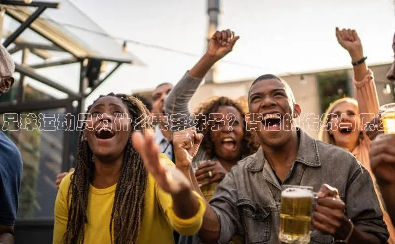 星空体育在线网页版APP下载顺丰足球运动员为什么要穿袜子？背后的传统与原因