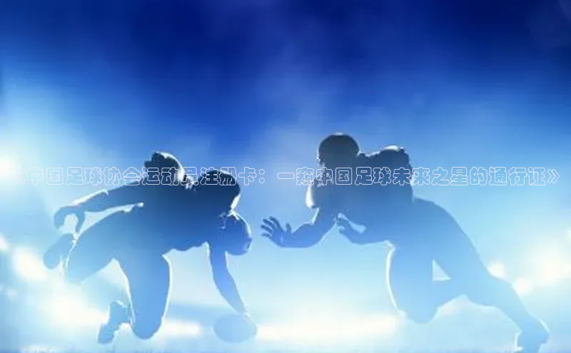 星空体育网页版登录入口度小满支付《中国足球协会运动员注册卡：一窥中国足球未来之星的通行证》