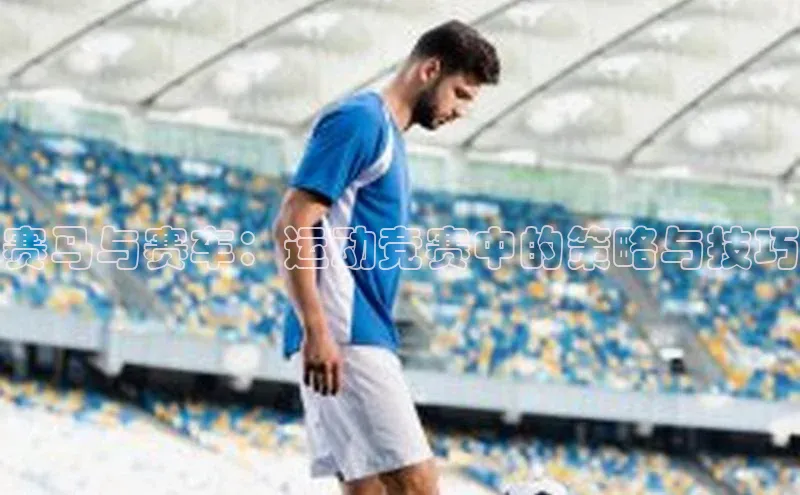 星空体育平台官网入口光魔科技赛马与赛车：运动竞赛中的策略与技巧