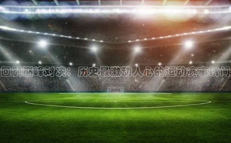 星空官网登录入口猫眼回顾巅峰对决：历史最激动人心的运动赛事瞬间