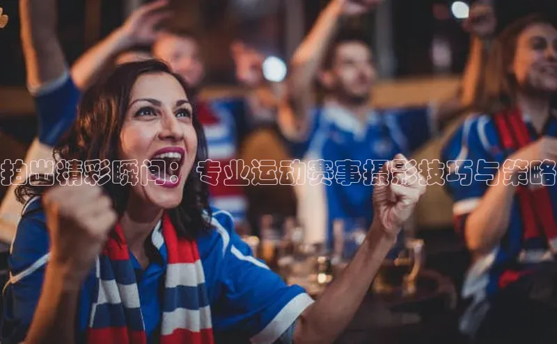 星空体育平台官网入口百度 H5拍出精彩瞬间：专业运动赛事摄影技巧与策略