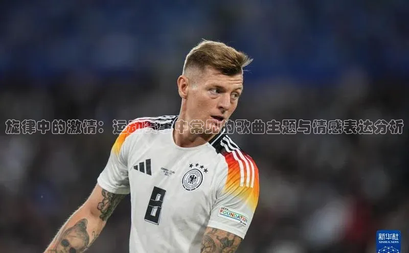 星空体育官网在线百度学术旋律中的激情：运动赛事中常见的歌曲主题与情感表达分析