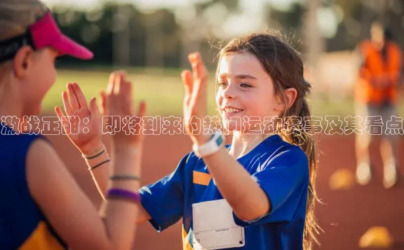 星空体育app官网下载安卓普信公司激战正酣：即将到来的热门运动赛事及其看点