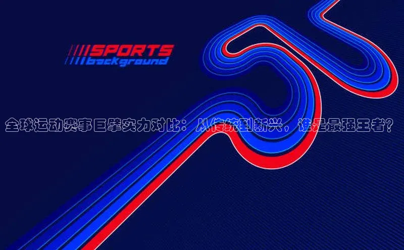 星空综合(中国)官方网站58同城全球运动赛事巨擘实力对比：从传统到新兴，谁是最强王者？