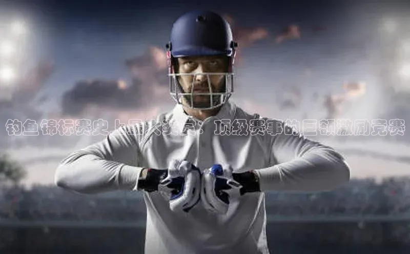 星空体育app官网下载安卓百度翻译钓鱼锦标赛史上最大奖赏：顶级赛事的巨额激励竞赛