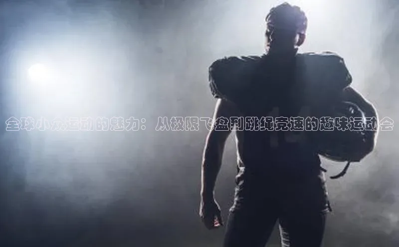 全球小众运动的魅力：从极限飞盘到跳绳竞速的趣味运动会