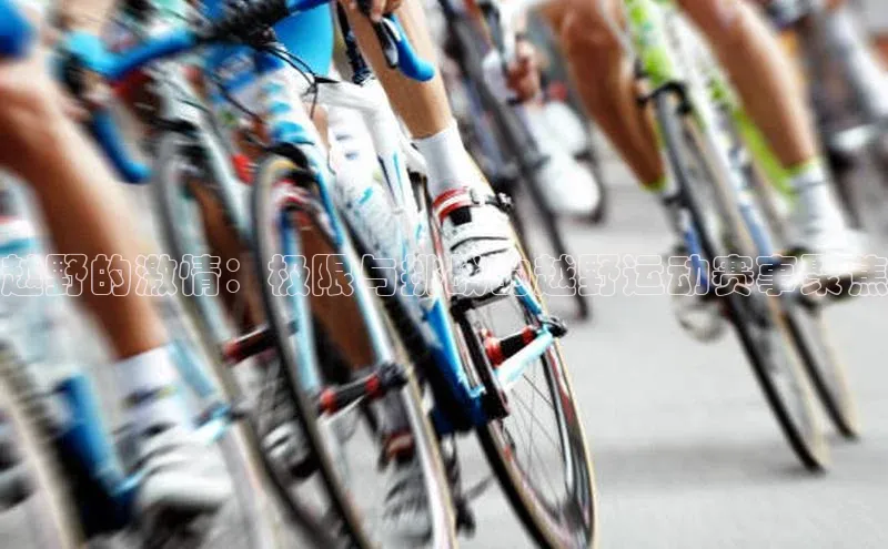 越野的激情：极限与挑战的越野运动赛事聚焦