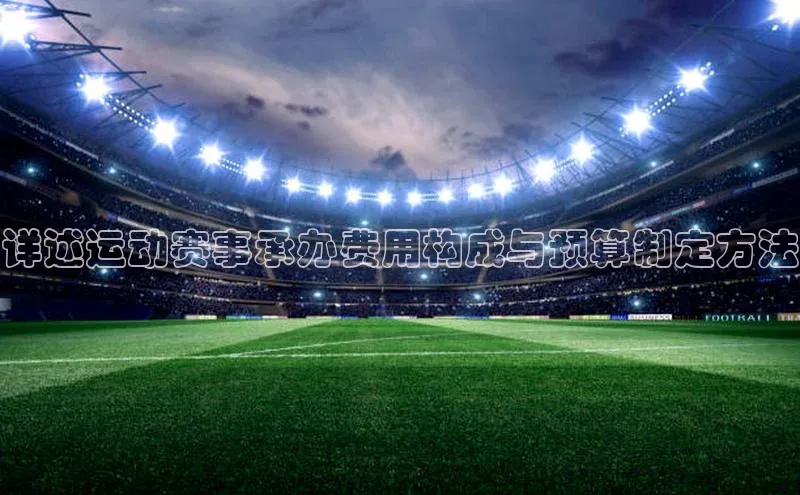 详述运动赛事承办费用构成与预算制定方法