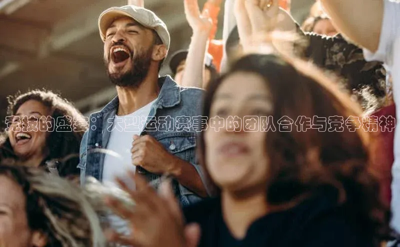 竞技的盛宴：大型运动赛事中的团队合作与竞争精神
