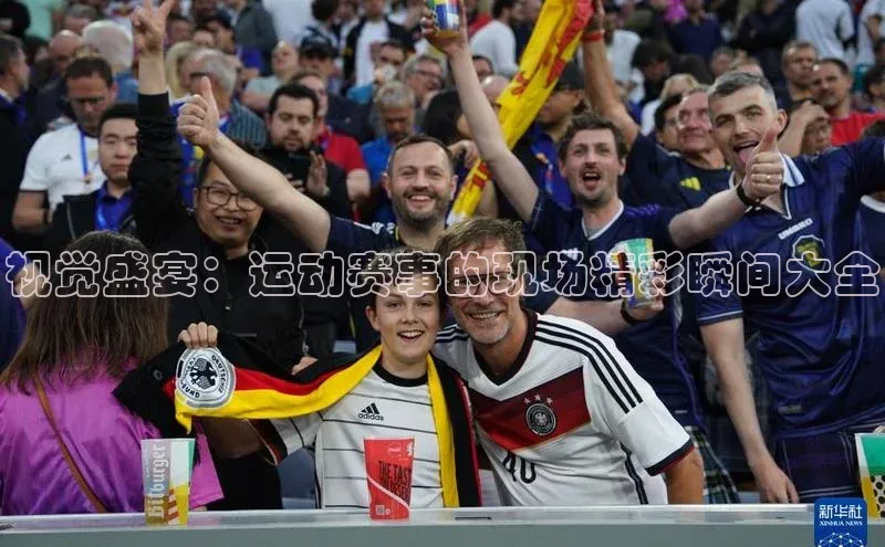 视觉盛宴：运动赛事的现场精彩瞬间大全