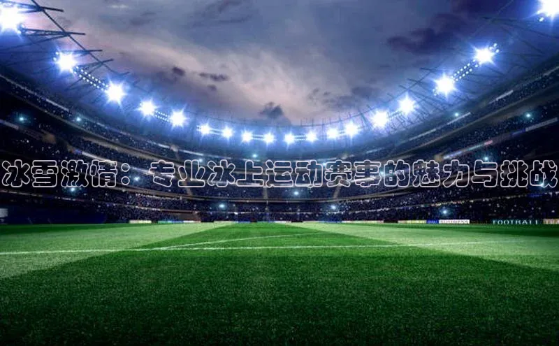 冰雪激情：专业冰上运动赛事的魅力与挑战