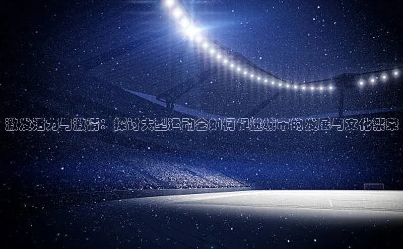 激发活力与激情：探讨大型运动会如何促进城市的发展与文化繁荣
