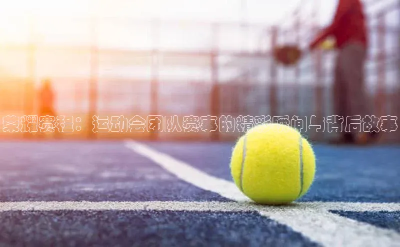 荣耀赛程：运动会团队赛事的精彩瞬间与背后故事