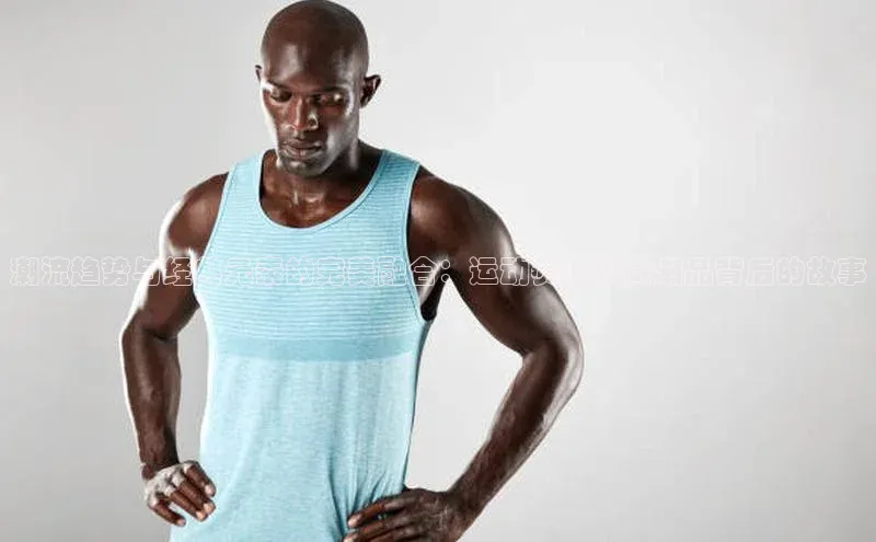 潮流趋势与经典元素的完美融合：运动赛事收藏潮品背后的故事