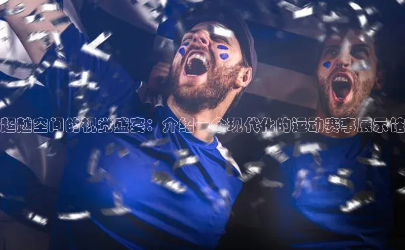 超越空间的视觉盛宴：介绍一个现代化的运动赛事展示馆