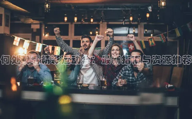 何处观看精彩运动会：最新指南与资源推荐