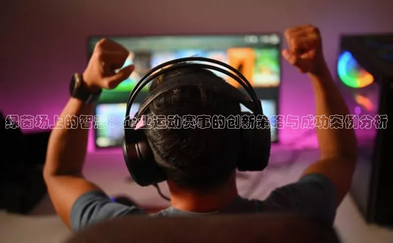 绿茵场上的智慧：企业运动赛事的创新策略与成功案例分析