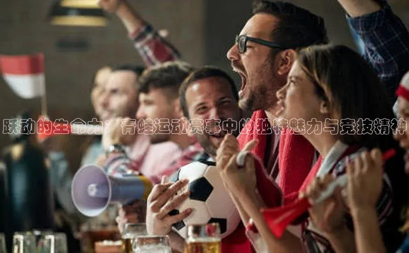 跃动的生命力：青蛙运动赛事中的独特魅力与竞技精神