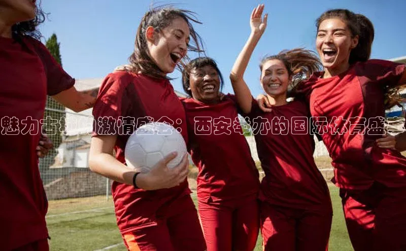 魅力古城的激情盛会：西安举办的国际体育盛事