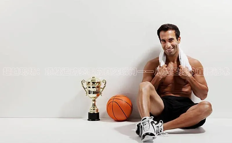 超越现场：顶级运动赛事的真实瞬间——从始至终的直播话术