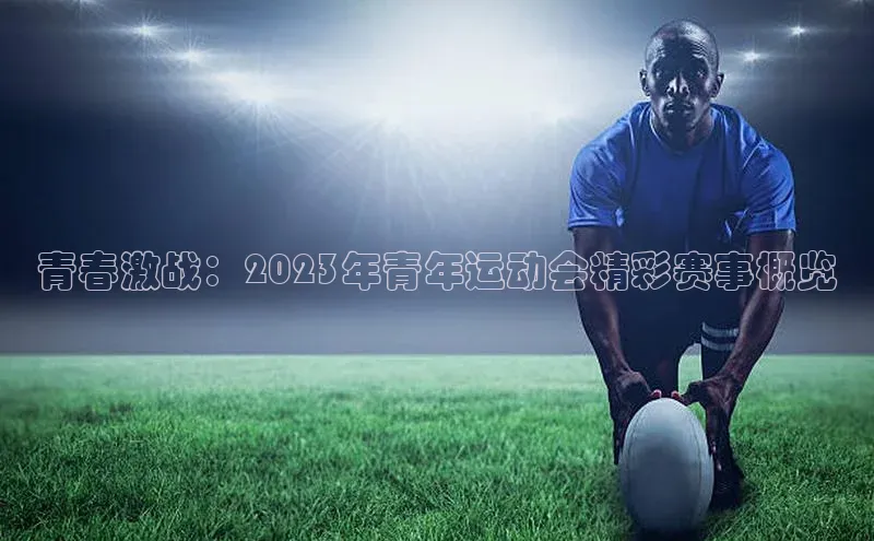 青春激战：2023年青年运动会精彩赛事概览