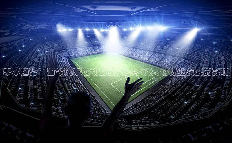 未来趋势：当今汽车运动的主要赛事及其对行业发展的影响