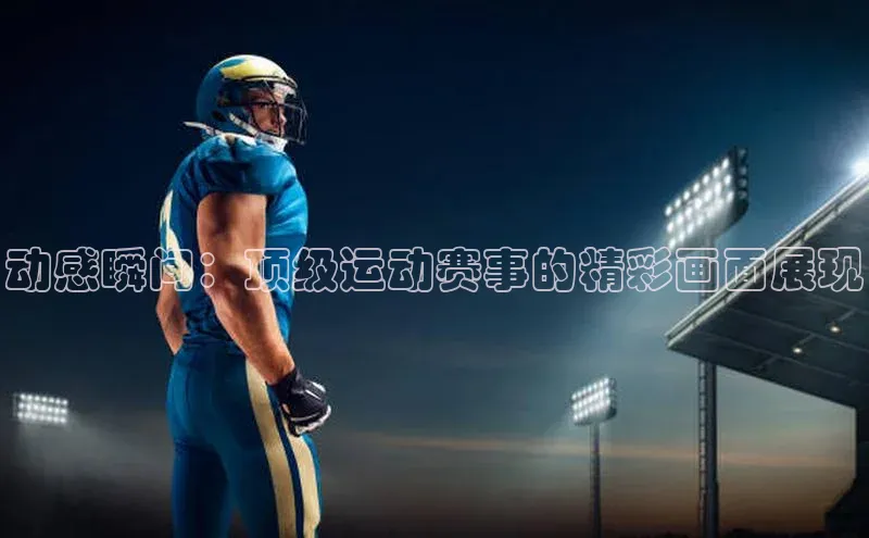 动感瞬间：顶级运动赛事的精彩画面展现