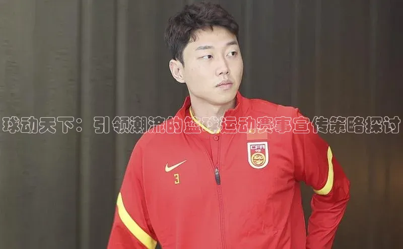 球动天下：引领潮流的篮球运动赛事宣传策略探讨