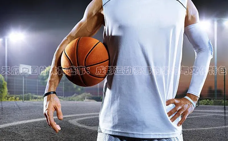 天府之国的体育盛事：成都运动赛事的举办与文化特色