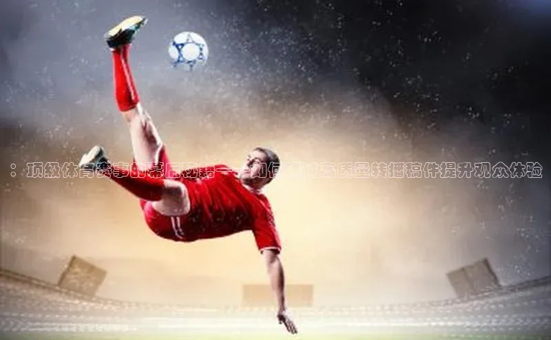 ：顶级体育赛事的幕后秘籍——如何通过高质量转播稿件提升观众体验