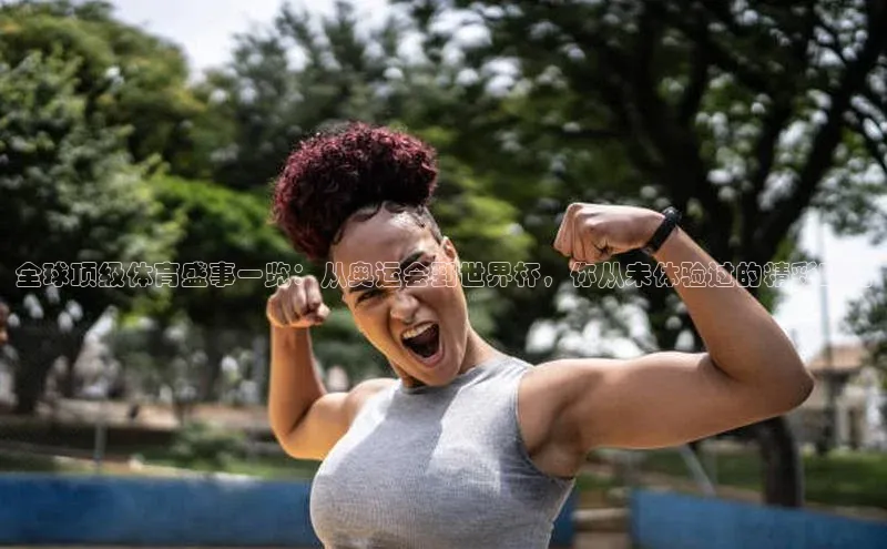 全球顶级体育盛事一览：从奥运会到世界杯，你从未体验过的精彩瞬间